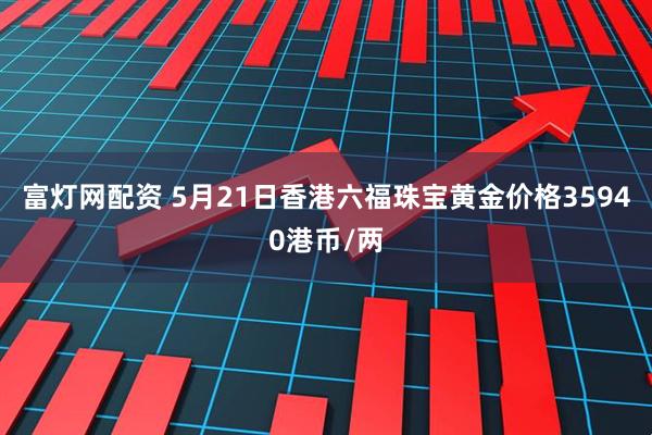 富灯网配资 5月21日香港六福珠宝黄金价格35940港币/两