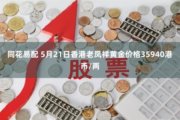 同花易配 5月21日香港老凤祥黄金价格35940港币/两