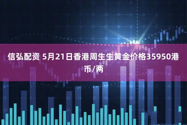 信弘配资 5月21日香港周生生黄金价格35950港币/两