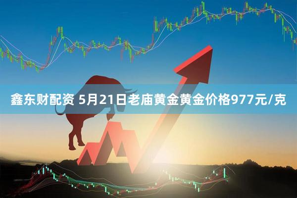 鑫东财配资 5月21日老庙黄金黄金价格977元/克