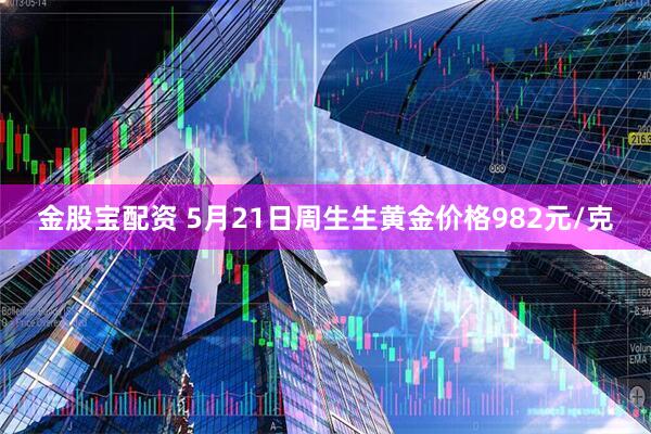 金股宝配资 5月21日周生生黄金价格982元/克