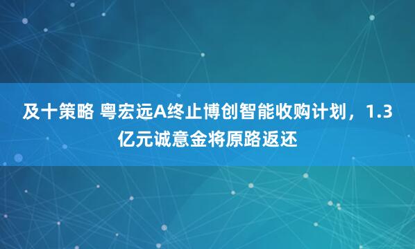 及十策略 粤宏远A终止博创智能收购计划，1.3亿元诚意金将原路返还