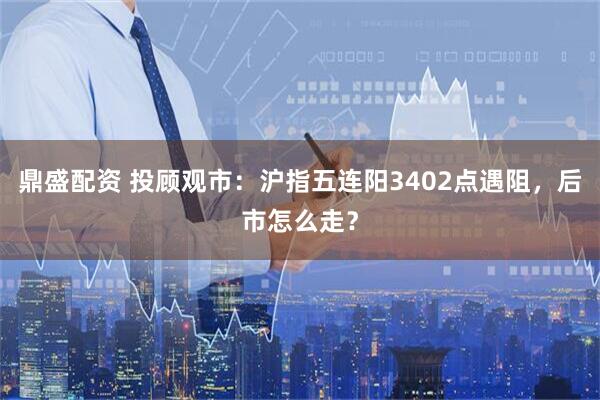 鼎盛配资 投顾观市：沪指五连阳3402点遇阻，后市怎么走？