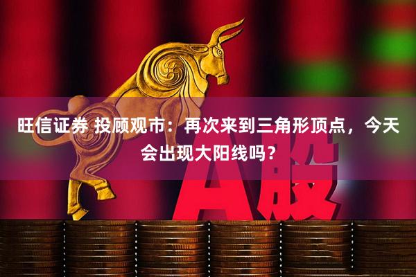 旺信证券 投顾观市：再次来到三角形顶点，今天会出现大阳线吗？