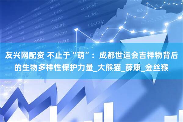友兴网配资 不止于“萌”：成都世运会吉祥物背后的生物多样性保护力量_大熊猫_薛康_金丝猴
