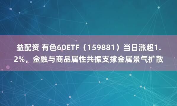 益配资 有色60ETF（159881）当日涨超1.2%，金融与商品属性共振支撑金属景气扩散