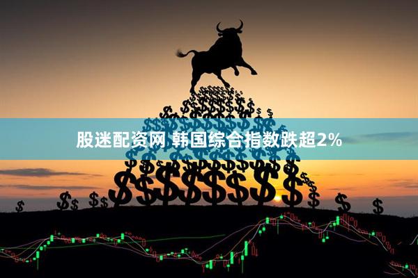 股迷配资网 韩国综合指数跌超2%