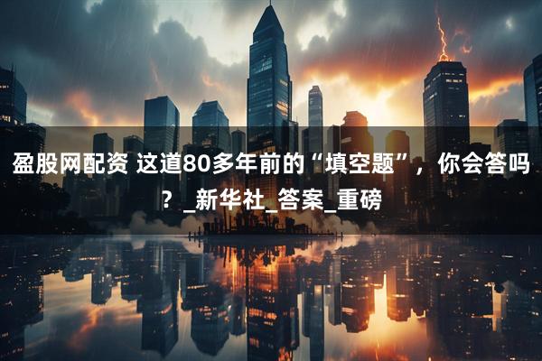 盈股网配资 这道80多年前的“填空题”，你会答吗？_新华社_答案_重磅