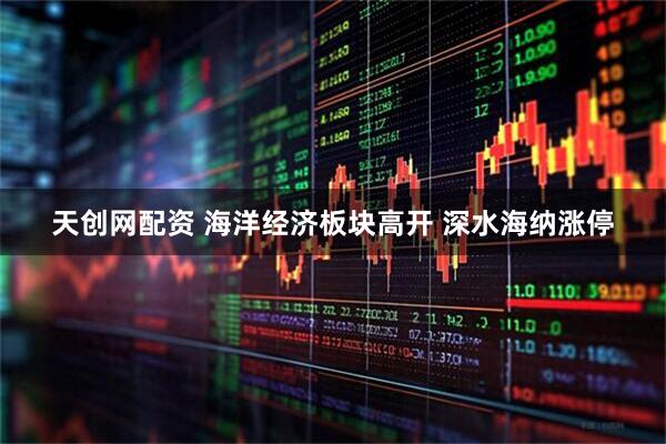 天创网配资 海洋经济板块高开 深水海纳涨停