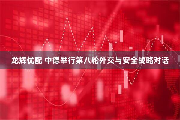 龙辉优配 中德举行第八轮外交与安全战略对话