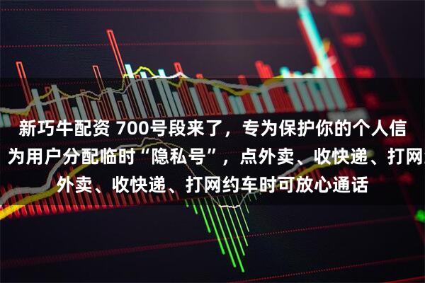 新巧牛配资 700号段来了，专为保护你的个人信息（信息服务台） 为用户分配临时“隐私号”，点外卖、收快递、打网约车时可放心通话