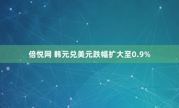 倍悦网 韩元兑美元跌幅扩大至0.9%