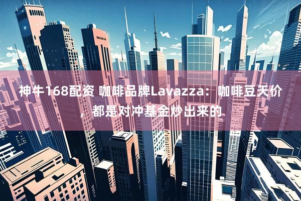 神牛168配资 咖啡品牌Lavazza：咖啡豆天价，都是对冲基金炒出来的