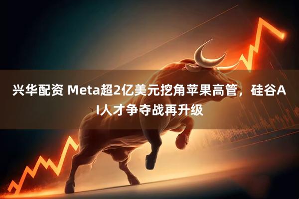 兴华配资 Meta超2亿美元挖角苹果高管，硅谷AI人才争夺战再升级
