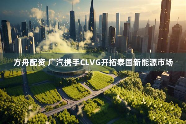 方舟配资 广汽携手CLVG开拓泰国新能源市场