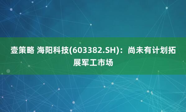 壹策略 海阳科技(603382.SH)：尚未有计划拓展军工市场