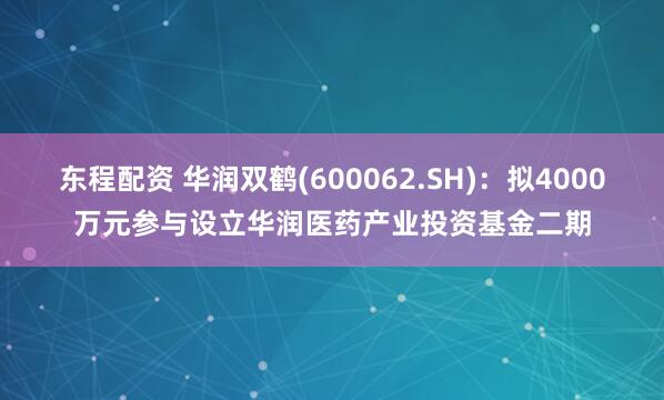 东程配资 华润双鹤(600062.SH)：拟4000万元参与设立华润医药产业投资基金二期