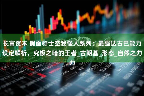 长富资本 假面骑士空我怪人系列：最强达古巴能力设定解析，究极之暗的王者_古朗基_形态_自然之力