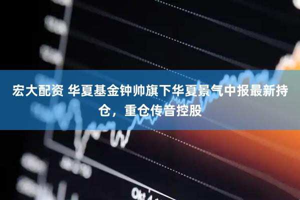 宏大配资 华夏基金钟帅旗下华夏景气中报最新持仓，重仓传音控股