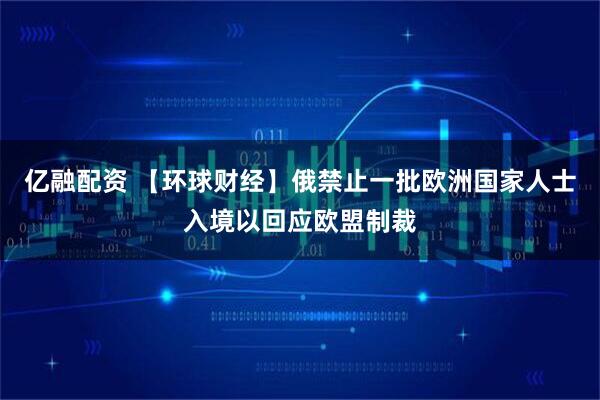 亿融配资 【环球财经】俄禁止一批欧洲国家人士入境以回应欧盟制裁