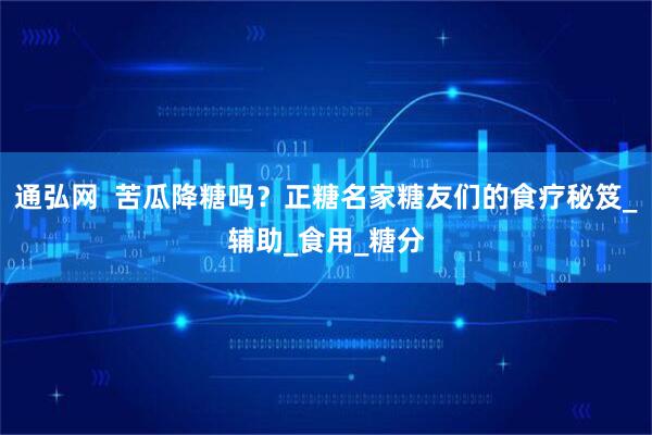 通弘网  苦瓜降糖吗？正糖名家糖友们的食疗秘笈_辅助_食用_糖分