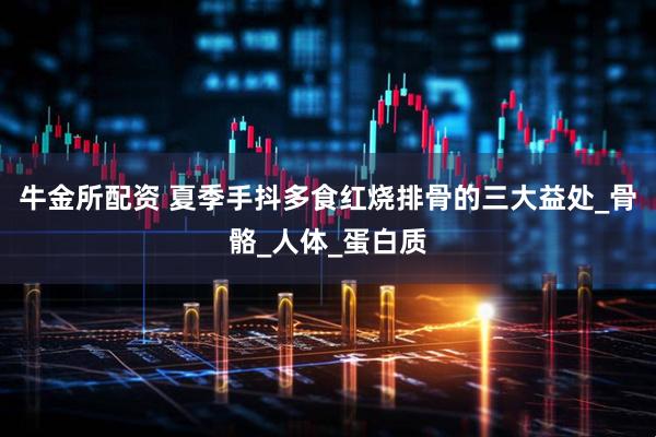 牛金所配资 夏季手抖多食红烧排骨的三大益处_骨骼_人体_蛋白质