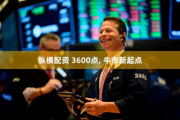 纵横配资 3600点, 牛市新起点