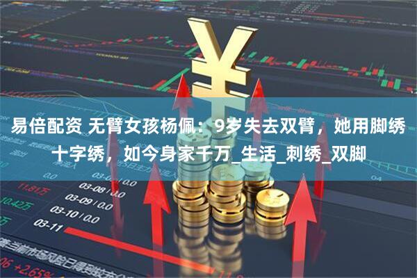 易倍配资 无臂女孩杨佩：9岁失去双臂，她用脚绣十字绣，如今身家千万_生活_刺绣_双脚
