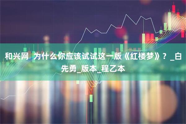 和兴网  为什么你应该试试这一版《红楼梦》？_白先勇_版本_程乙本
