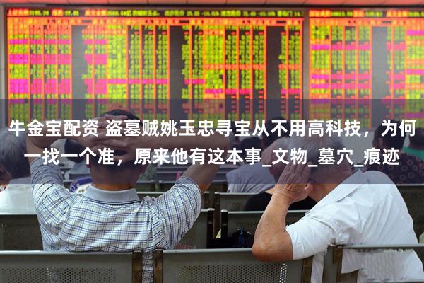 牛金宝配资 盗墓贼姚玉忠寻宝从不用高科技，为何一找一个准，原来他有这本事_文物_墓穴_痕迹
