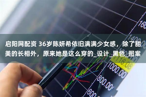启阳网配资 36岁陈妍希依旧满满少女感，除了甜美的长相外，原来她是这么穿的_设计_黑色_图案