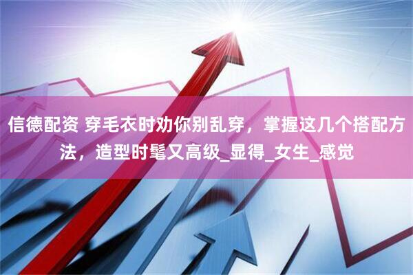 信德配资 穿毛衣时劝你别乱穿，掌握这几个搭配方法，造型时髦又高级_显得_女生_感觉