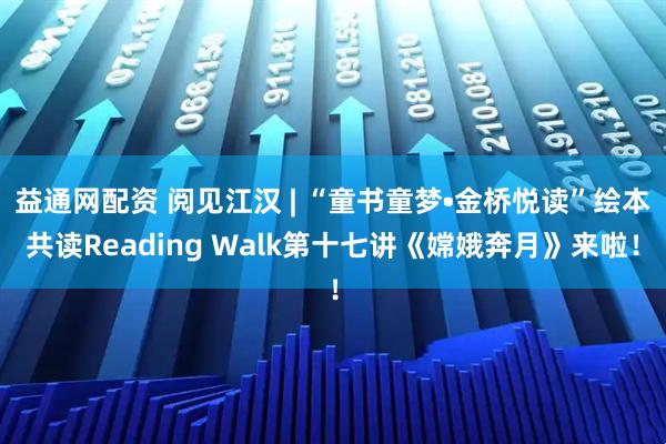 益通网配资 阅见江汉 | “童书童梦•金桥悦读”绘本共读Reading Walk第十七讲《嫦娥奔月》来啦！