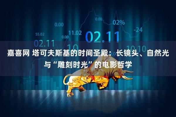 嘉喜网 塔可夫斯基的时间圣殿：长镜头、自然光与“雕刻时光”的电影哲学