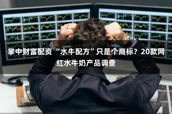 掌中财富配资 “水牛配方”只是个商标？20款网红水牛奶产品调查