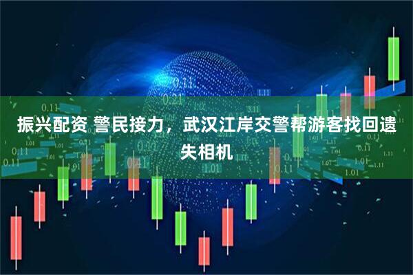 振兴配资 警民接力，武汉江岸交警帮游客找回遗失相机