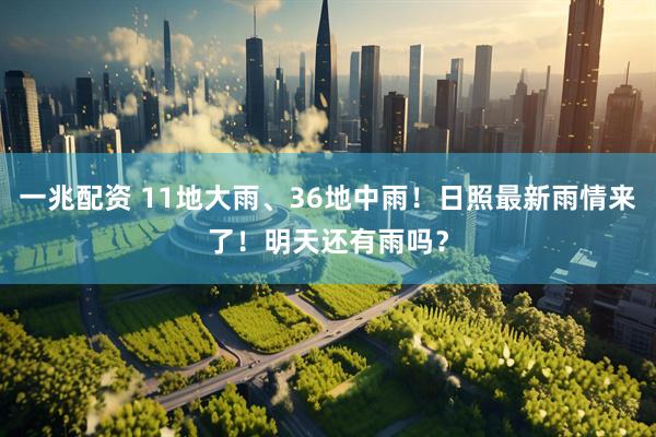 一兆配资 11地大雨、36地中雨！日照最新雨情来了！明天还有雨吗？