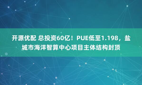 开源优配 总投资60亿！PUE低至1.198，盐城市海洋智算中心项目主体结构封顶