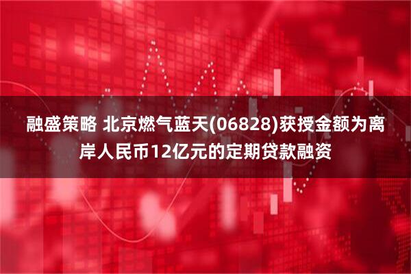 融盛策略 北京燃气蓝天(06828)获授金额为离岸人民币12亿元的定期贷款融资