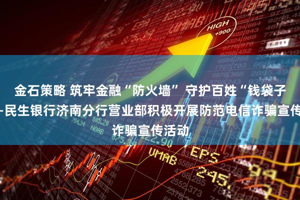 金石策略 筑牢金融“防火墙” 守护百姓“钱袋子” ——民生银行济南分行营业部积极开展防范电信诈骗宣传活动