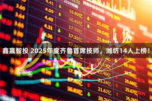 鑫赢智投 2025年度齐鲁首席技师，潍坊14人上榜！