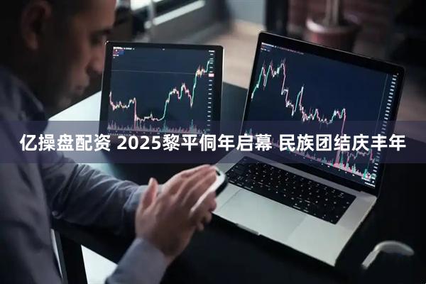 亿操盘配资 2025黎平侗年启幕 民族团结庆丰年