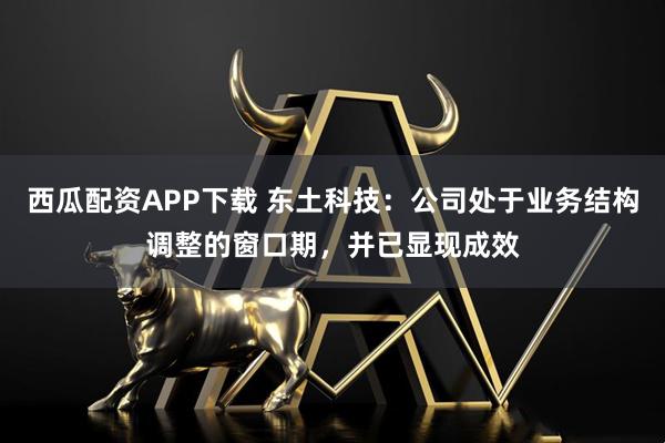 西瓜配资APP下载 东土科技：公司处于业务结构调整的窗口期，并已显现成效