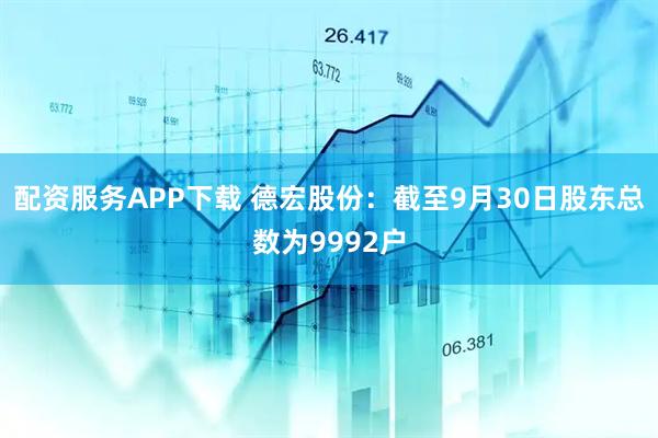 配资服务APP下载 德宏股份：截至9月30日股东总数为9992户