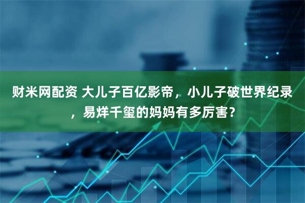 财米网配资 大儿子百亿影帝，小儿子破世界纪录，易烊千玺的妈妈有多厉害？