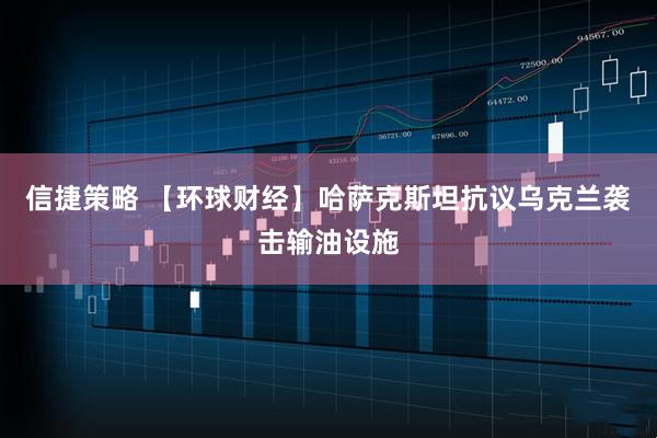 信捷策略 【环球财经】哈萨克斯坦抗议乌克兰袭击输油设施