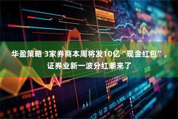 华盈策略 3家券商本周将发10亿“现金红包”，证券业新一波分红潮来了