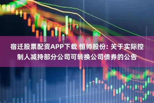 宿迁股票配资APP下载 恒帅股份: 关于实际控制人减持部分公司可转换公司债券的公告
