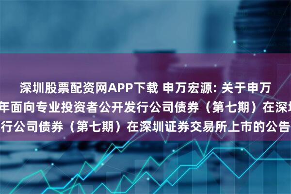 深圳股票配资网APP下载 申万宏源: 关于申万宏源证券有限公司2025年面向专业投资者公开发行公司债券（第七期）在深圳证券交易所上市的公告