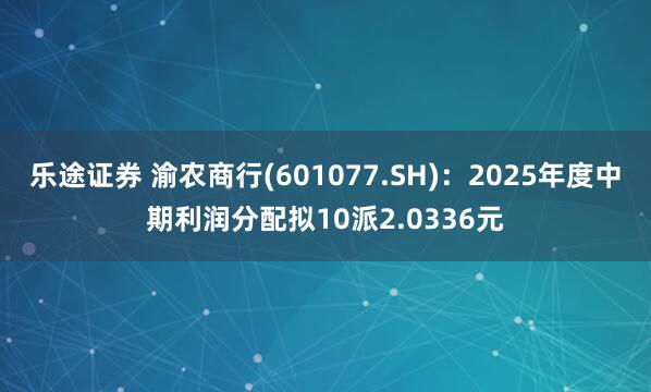 乐途证券 渝农商行(601077.SH):2025年度中期利润分配拟10派2.0336元